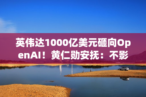 英伟达1000亿美元砸向OpenAI！黄仁勋安抚：不影响与其他客户关系