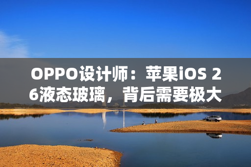 OPPO设计师：苹果iOS 26液态玻璃，背后需要极大算力