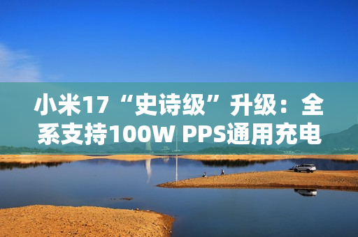 小米17“史诗级”升级：全系支持100W PPS通用充电协议
