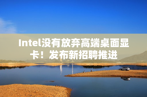 Intel没有放弃高端桌面显卡！发布新招聘推进