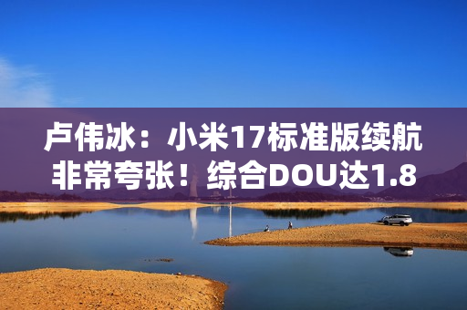 卢伟冰：小米17标准版续航非常夸张！综合DOU达1.83天