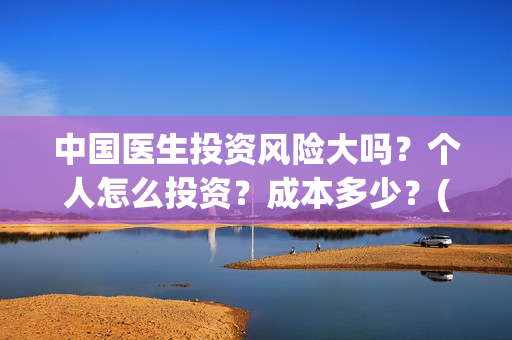 中国医生投资风险大吗？个人怎么投资？成本多少？(中国医生投资收益)