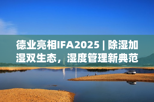 德业亮相IFA2025 | 除湿加湿双生态，湿度管理新典范