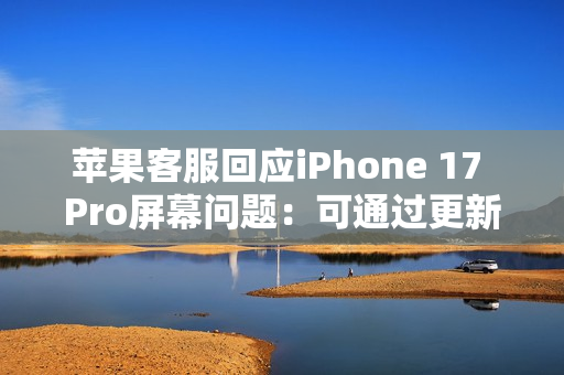 苹果客服回应iPhone 17 Pro屏幕问题：可通过更新修复