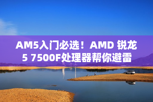 AM5入门必选！AMD 锐龙5 7500F处理器帮你避雷