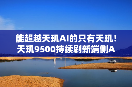 能超越天玑AI的只有天玑！天玑9500持续刷新端侧AI性能上限