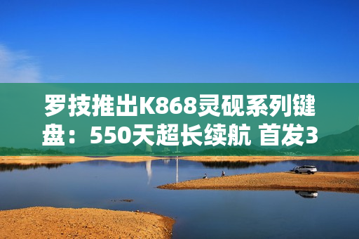 罗技推出K868灵砚系列键盘：550天超长续航 首发399元