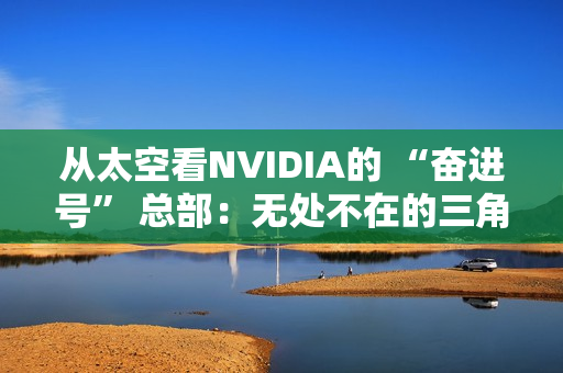 从太空看NVIDIA的 “奋进号” 总部：无处不在的三角形