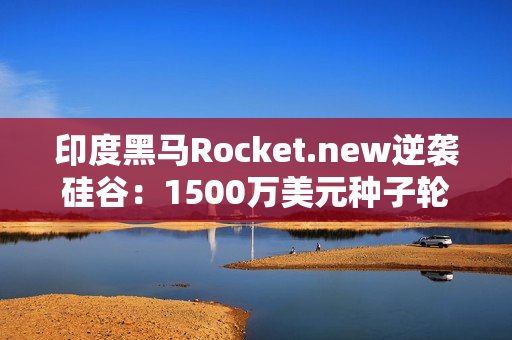 印度黑马Rocket.new逆袭硅谷：1500万美元种子轮融资挑战AI编程巨头，3个月狂揽40万用户
