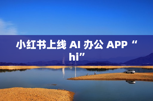 小红书上线 AI 办公 APP“hi”