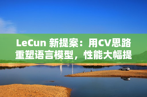 LeCun 新提案：用CV思路重塑语言模型，性能大幅提升！