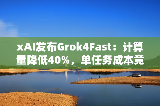 xAI发布Grok4Fast：计算量降低40%，单任务成本竟然降至98%！