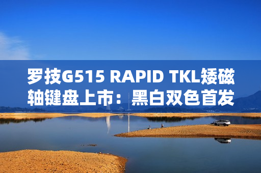罗技G515 RAPID TKL矮磁轴键盘上市：黑白双色首发1299元