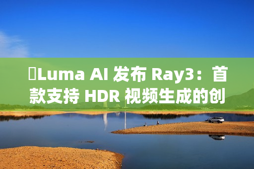 ​Luma AI 发布 Ray3：首款支持 HDR 视频生成的创新模型