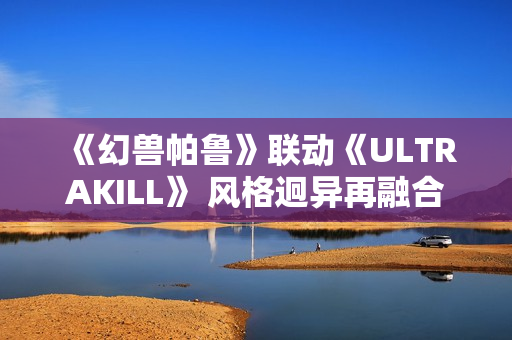 《幻兽帕鲁》联动《ULTRAKILL》 风格迥异再融合