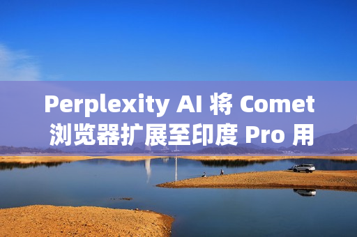 Perplexity AI 将 Comet 浏览器扩展至印度 Pro 用户