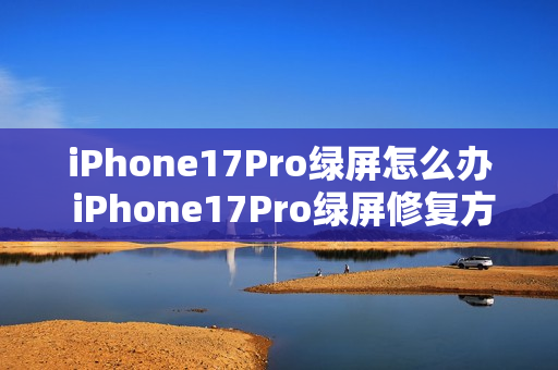 iPhone17Pro绿屏怎么办 iPhone17Pro绿屏修复方法