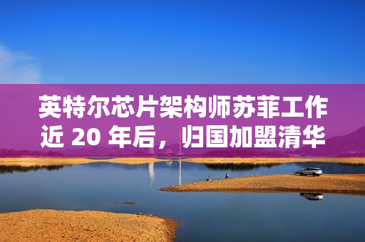 英特尔芯片架构师苏菲工作近 20 年后，归国加盟清华任教