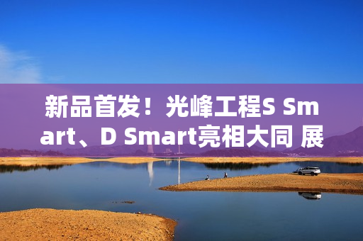 新品首发！光峰工程S Smart、D Smart亮相大同 展现数字光影技术新体验