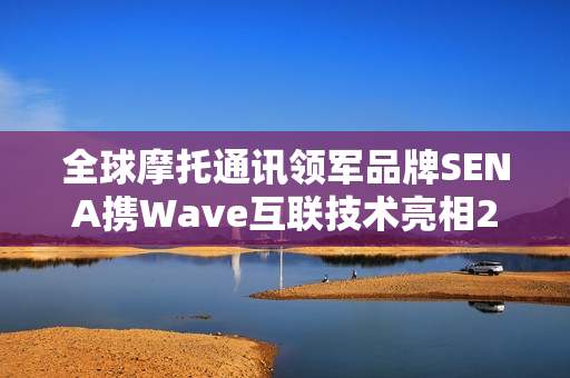 全球摩托通讯领军品牌SENA携Wave互联技术亮相2025中国摩博会