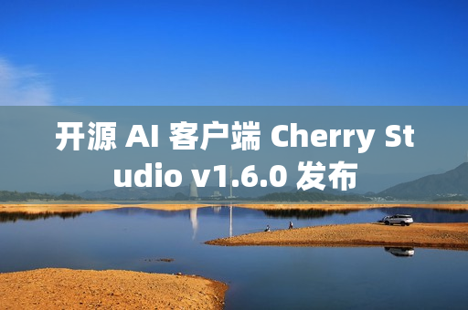 开源 AI 客户端 Cherry Studio v1.6.0 发布