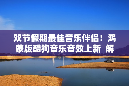 双节假期最佳音乐伴侣！鸿蒙版酷狗音乐音效上新  解锁极致体验！
