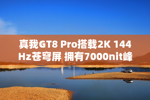 真我GT8 Pro搭载2K 144Hz苍穹屏 拥有7000nit峰值亮度