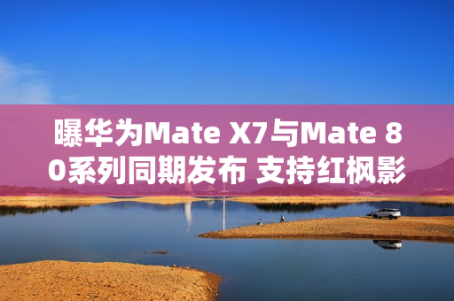 曝华为Mate X7与Mate 80系列同期发布 支持红枫影像