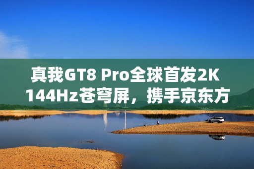 真我GT8 Pro全球首发2K 144Hz苍穹屏，携手京东方打造“神级好直屏”