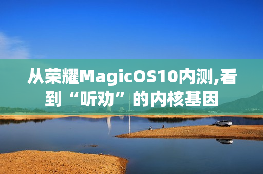 从荣耀MagicOS10内测,看到“听劝”的内核基因