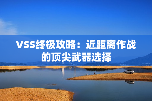 VSS终极攻略：近距离作战的顶尖武器选择