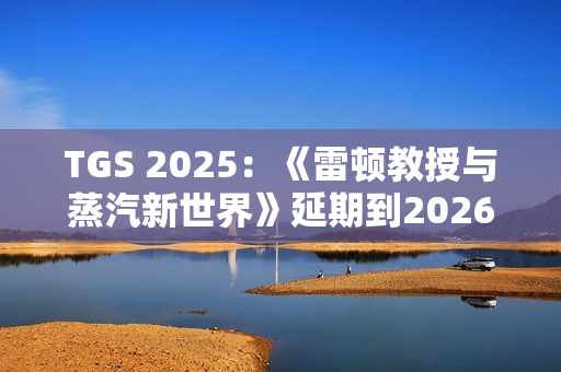 TGS 2025：《雷顿教授与蒸汽新世界》延期到2026年发售