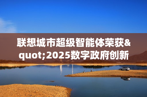 联想城市超级智能体荣获"2025数字政府创新解决方案"奖 引领智慧城市4.0新时代