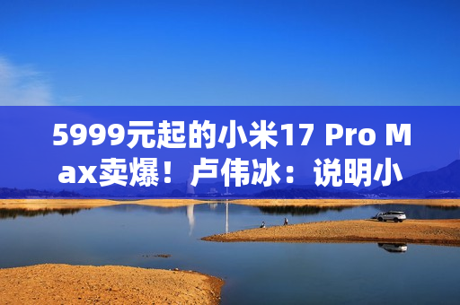 5999元起的小米17 Pro Max卖爆！卢伟冰：说明小米上探超高端赢得了认可
