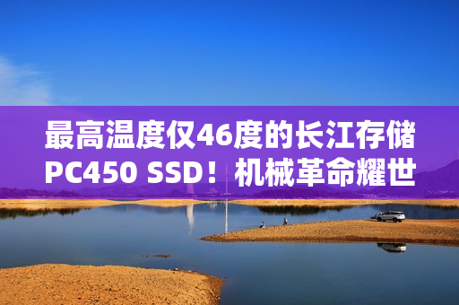 最高温度仅46度的长江存储PC450 SSD！机械革命耀世16 Ultra评测：超过200W的整机性能释放