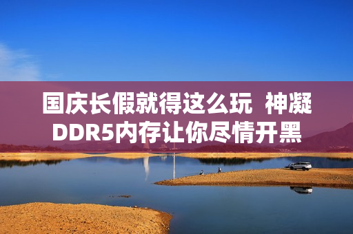 国庆长假就得这么玩  神凝DDR5内存让你尽情开黑