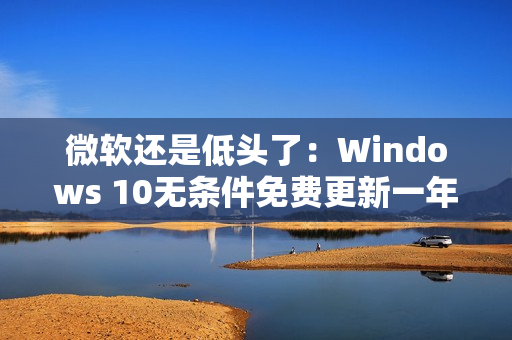 微软还是低头了：Windows 10无条件免费更新一年！可惜仅限欧洲经济区