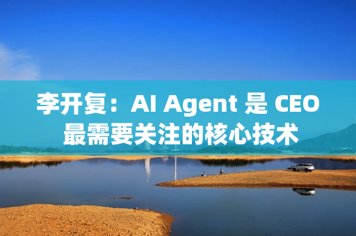 李开复：AI Agent 是 CEO 最需要关注的核心技术