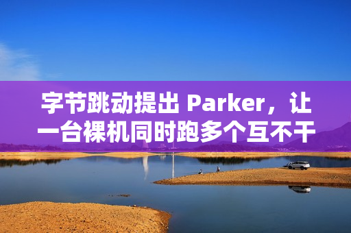 字节跳动提出 Parker，让一台裸机同时跑多个互不干扰的 Linux 内核实例