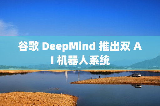 谷歌 DeepMind 推出双 AI 机器人系统