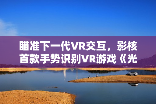 瞄准下一代VR交互，影核首款手势识别VR游戏《光之大师》登陆PICO！