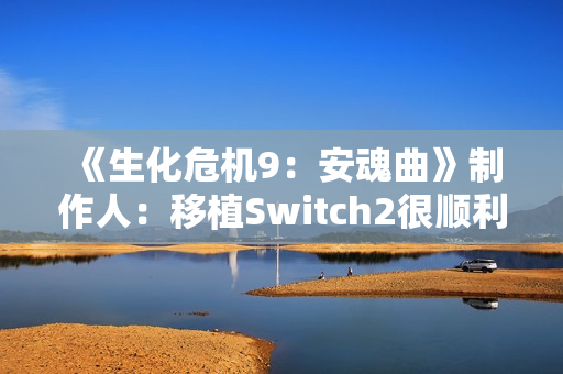 《生化危机9：安魂曲》制作人：移植Switch2很顺利 能运行8代原生版本