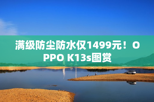 满级防尘防水仅1499元！OPPO K13s图赏