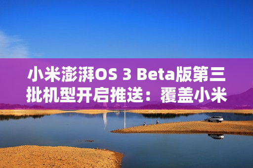 小米澎湃OS 3 Beta版第三批机型开启推送：覆盖小米14系列、K70系列等十款