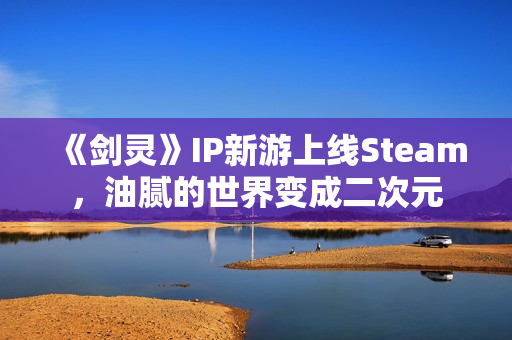 《剑灵》IP新游上线Steam，油腻的世界变成二次元