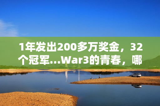1年发出200多万奖金，32个冠军…War3的青春，哪个瞬间值得你为它发条抖音？