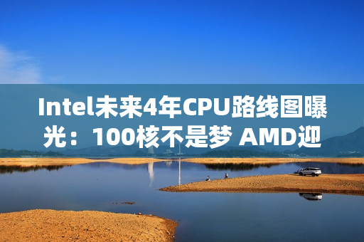 Intel未来4年CPU路线图曝光：100核不是梦 AMD迎来致命一击