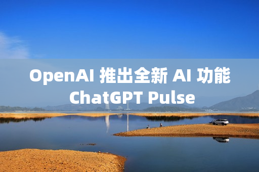 OpenAI 推出全新 AI 功能 ChatGPT Pulse