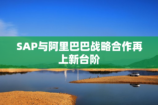 SAP与阿里巴巴战略合作再上新台阶