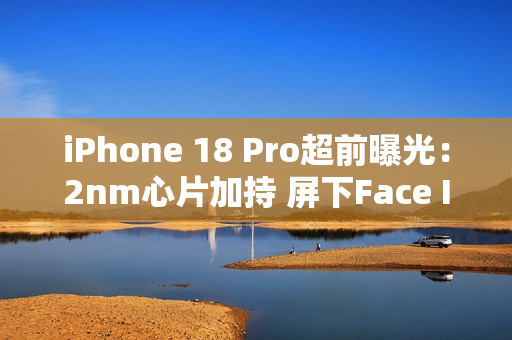 iPhone 18 Pro超前曝光：2nm心片加持 屏下Face ID无望